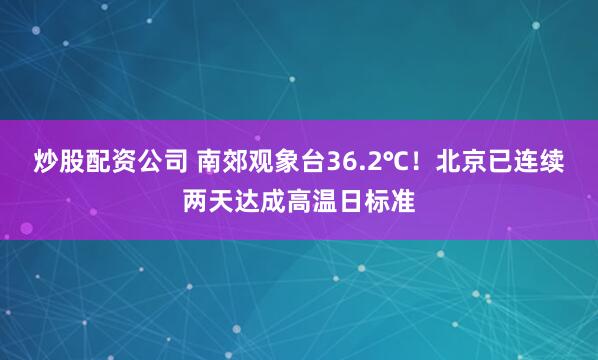 炒股配资公司 南郊观象台36.2℃！北京已连续两天达成高温日标准