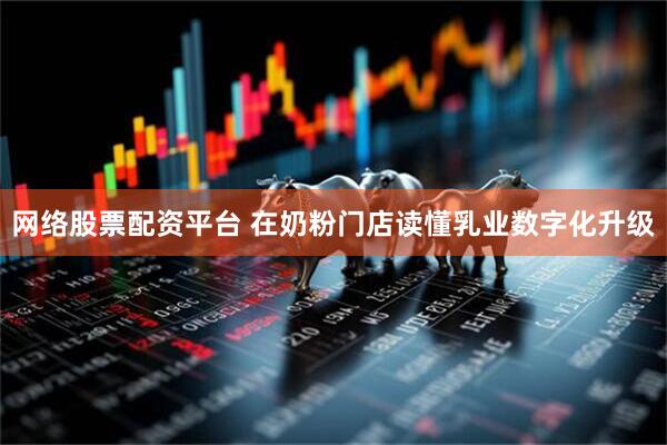 网络股票配资平台 在奶粉门店读懂乳业数字化升级