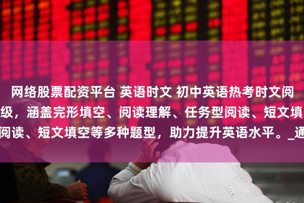 网络股票配资平台 英语时文 初中英语热考时文阅读第7辑，适用于7至9年级，涵盖完形填空、阅读理解、任务型阅读、短文填空等多种题型，助力提升英语水平。_通用_视野_全国