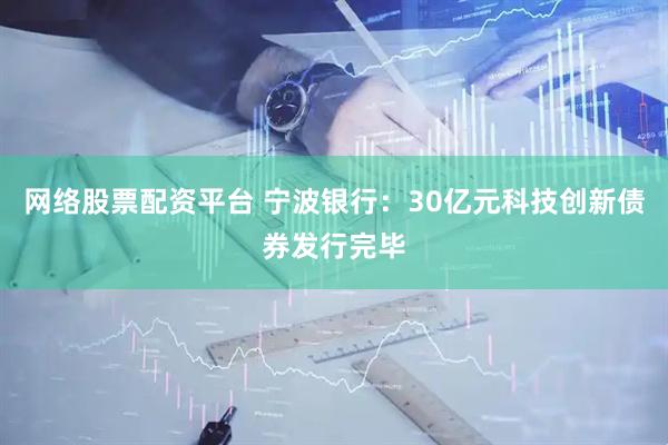 网络股票配资平台 宁波银行：30亿元科技创新债券发行完毕