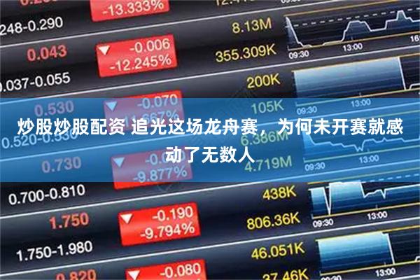 炒股炒股配资 追光这场龙舟赛，为何未开赛就感动了无数人