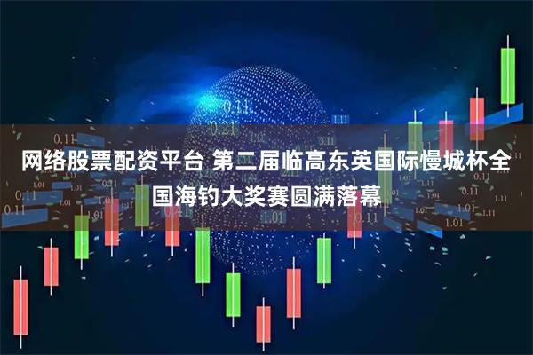 网络股票配资平台 第二届临高东英国际慢城杯全国海钓大奖赛圆满落幕