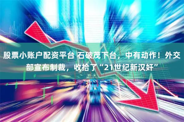 股票小账户配资平台 石破茂下台，中有动作！外交部宣布制裁，收拾了“21世纪新汉奸”