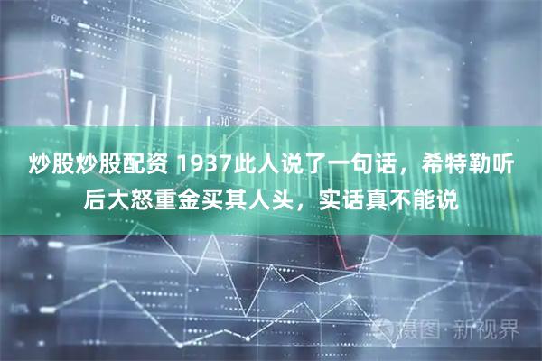炒股炒股配资 1937此人说了一句话，希特勒听后大怒重金买其人头，实话真不能说
