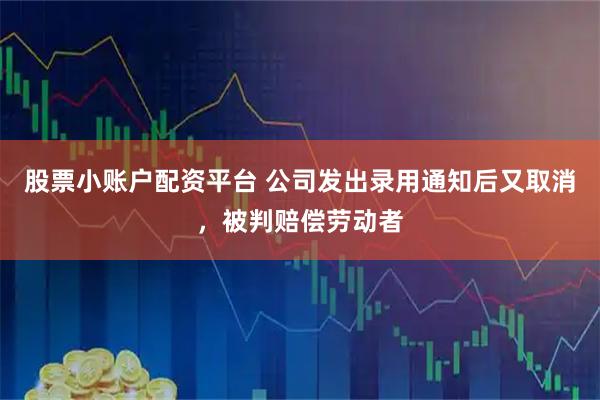 股票小账户配资平台 公司发出录用通知后又取消，被判赔偿劳动者