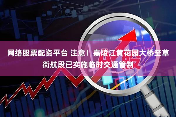 网络股票配资平台 注意！嘉陵江黄花园大桥至草街航段已实施临时交通管制