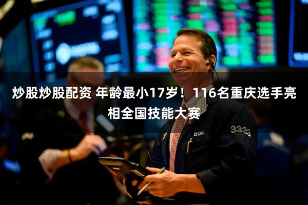 炒股炒股配资 年龄最小17岁！116名重庆选手亮相全国技能大赛
