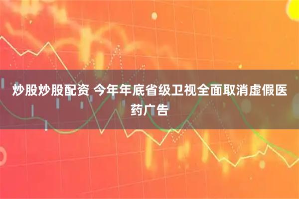 炒股炒股配资 今年年底省级卫视全面取消虚假医药广告