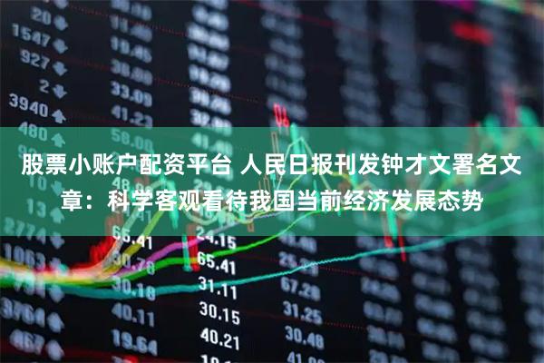 股票小账户配资平台 人民日报刊发钟才文署名文章：科学客观看待我国当前经济发展态势