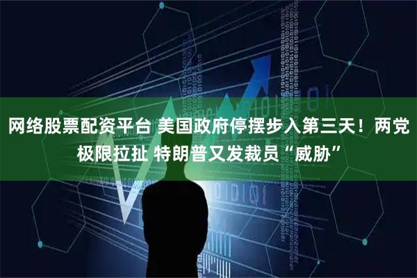网络股票配资平台 美国政府停摆步入第三天！两党极限拉扯 特朗普又发裁员“威胁”