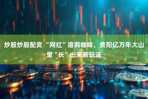 炒股炒股配资 “网红”溶洞咖啡，贵阳亿万年大山里“长”出来新玩法