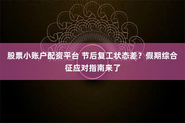 股票小账户配资平台 节后复工状态差？假期综合征应对指南来了