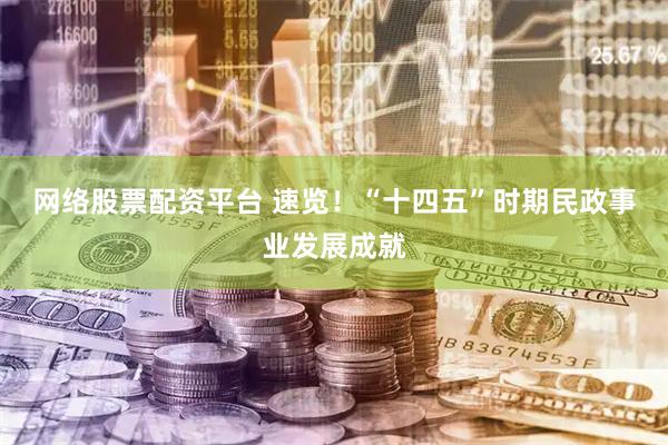 网络股票配资平台 速览！“十四五”时期民政事业发展成就