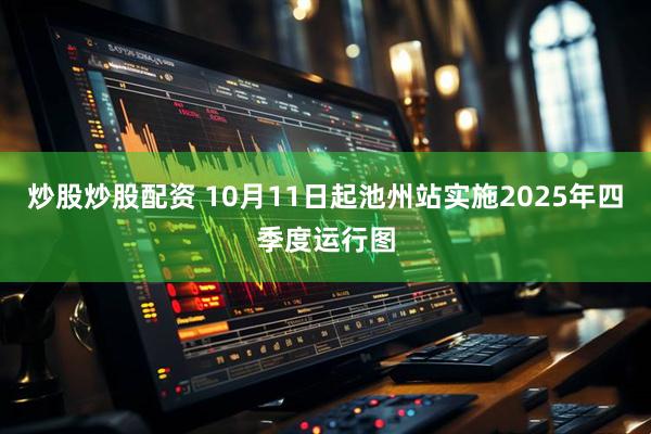 炒股炒股配资 10月11日起池州站实施2025年四季度运行图