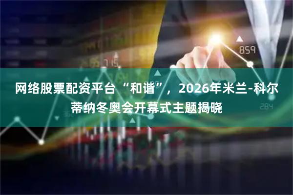 网络股票配资平台 “和谐”，2026年米兰-科尔蒂纳冬奥会开幕式主题揭晓