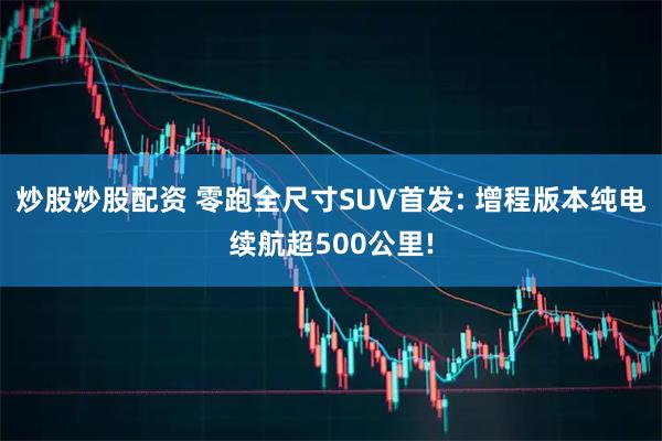 炒股炒股配资 零跑全尺寸SUV首发: 增程版本纯电续航超500公里!