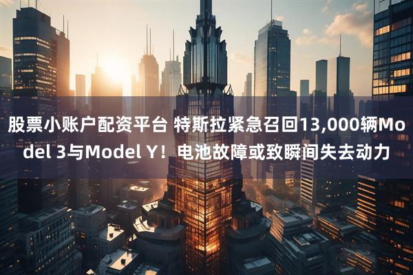 股票小账户配资平台 特斯拉紧急召回13,000辆Model 3与Model Y！电池故障或致瞬间失去动力