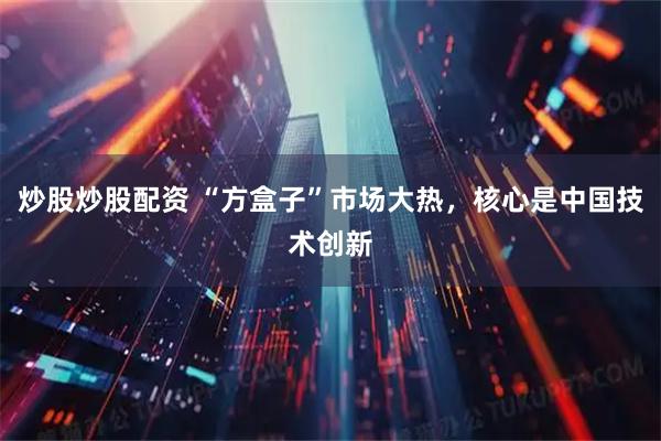 炒股炒股配资 “方盒子”市场大热，核心是中国技术创新