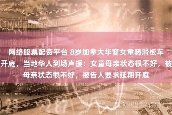 网络股票配资平台 8岁加拿大华裔女童骑滑板车被印裔司机撞死案开庭，当地华人到场声援：女童母亲状态很不好，被告人要求延期开庭