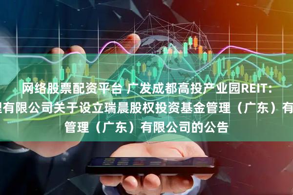 网络股票配资平台 广发成都高投产业园REIT: 广发基金管理有限公司关于设立瑞晨股权投资基金管理（广东）有限公司的公告