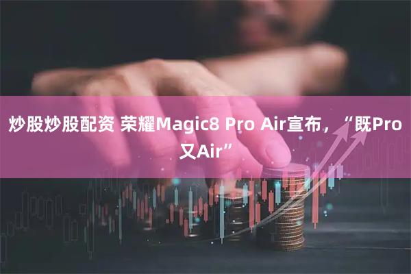 炒股炒股配资 荣耀Magic8 Pro Air宣布，“既Pro又Air”