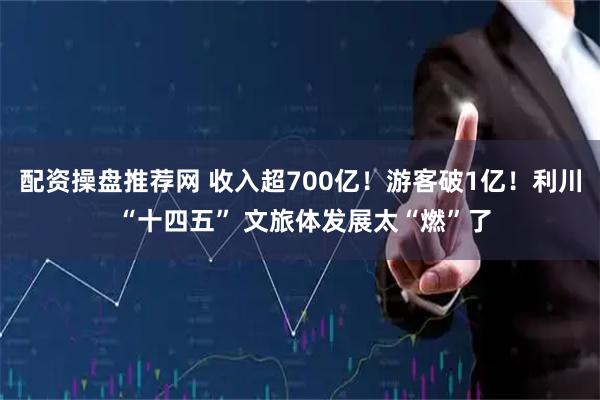 配资操盘推荐网 收入超700亿！游客破1亿！利川 “十四五” 文旅体发展太“燃”了